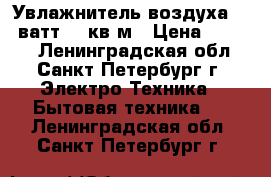Увлажнитель воздуха 120 ватт 22 кв/м › Цена ­ 3 500 - Ленинградская обл., Санкт-Петербург г. Электро-Техника » Бытовая техника   . Ленинградская обл.,Санкт-Петербург г.